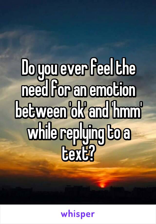 Do you ever feel the need for an emotion between 'ok' and 'hmm' while replying to a text?