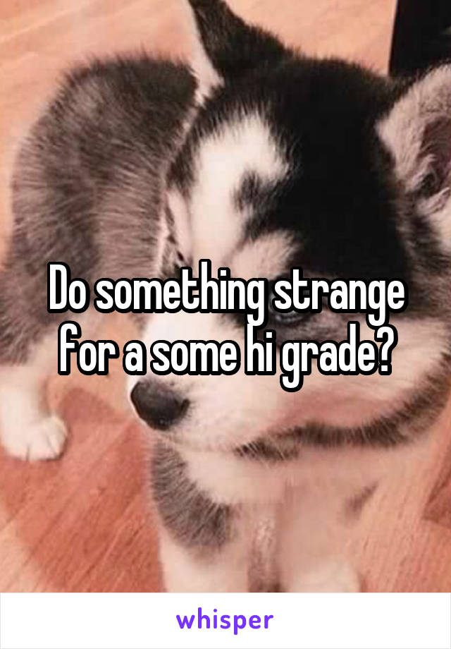 Do something strange for a some hi grade?