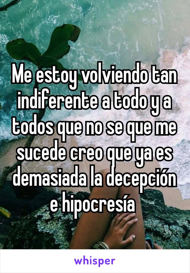 Me estoy volviendo tan indiferente a todo y a todos que no se que me sucede creo que ya es demasiada la decepción e hipocresía 