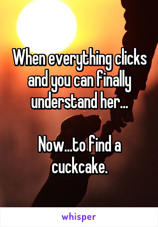 When everything clicks and you can finally understand her...

Now...to find a cuckcake.