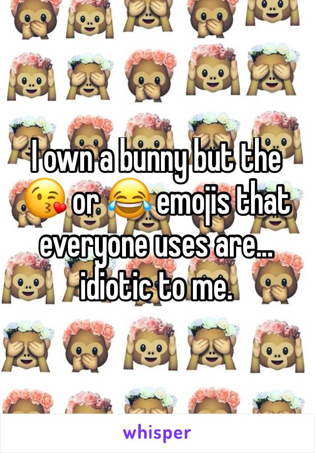 I own a bunny but the 😘 or 😂 emojis that everyone uses are... idiotic to me.