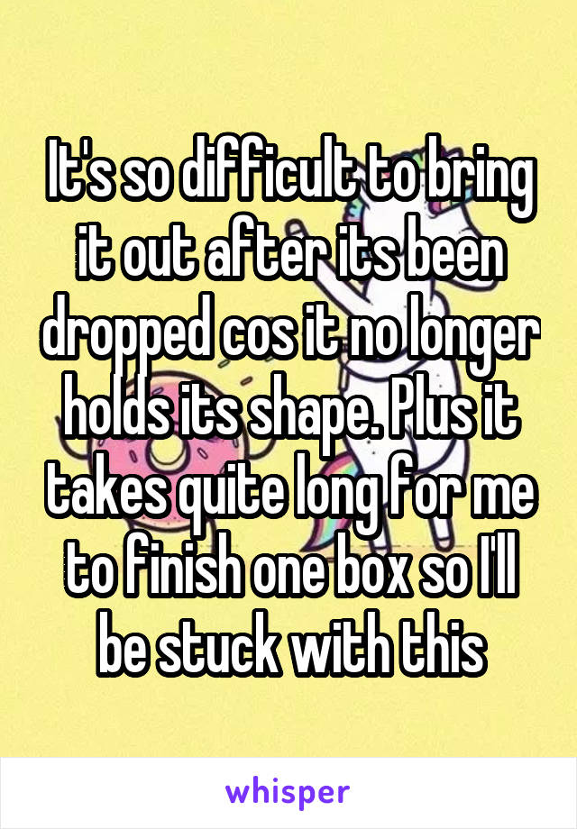 It's so difficult to bring it out after its been dropped cos it no longer holds its shape. Plus it takes quite long for me to finish one box so I'll be stuck with this