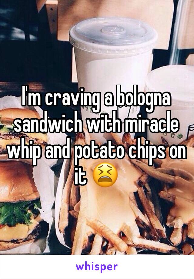 I'm craving a bologna sandwich with miracle whip and potato chips on it 😫