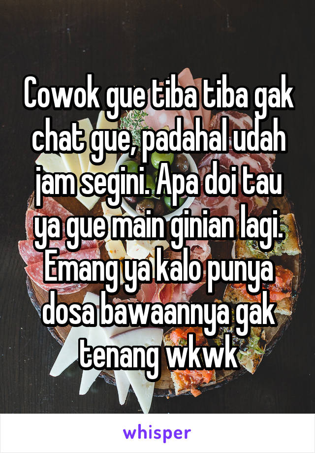 Cowok gue tiba tiba gak chat gue, padahal udah jam segini. Apa doi tau ya gue main ginian lagi. Emang ya kalo punya dosa bawaannya gak tenang wkwk