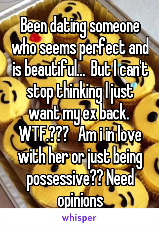 Been dating someone who seems perfect and is beautiful...  But I can't stop thinking I just want my ex back.  WTF.???   Am i in love with her or just being possessive?? Need opinions