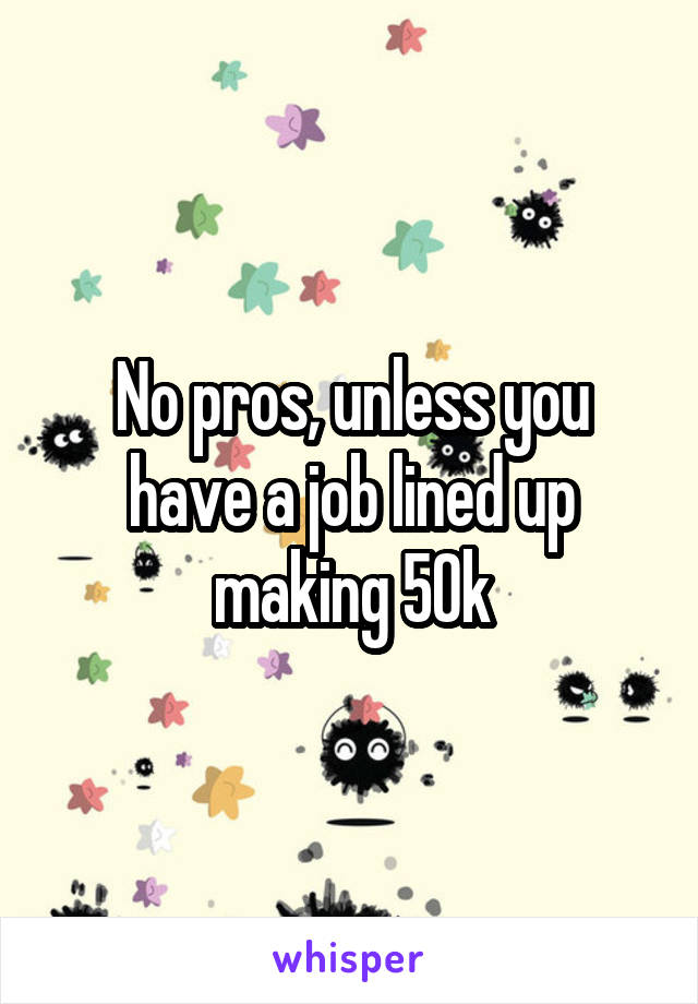 No pros, unless you have a job lined up making 50k