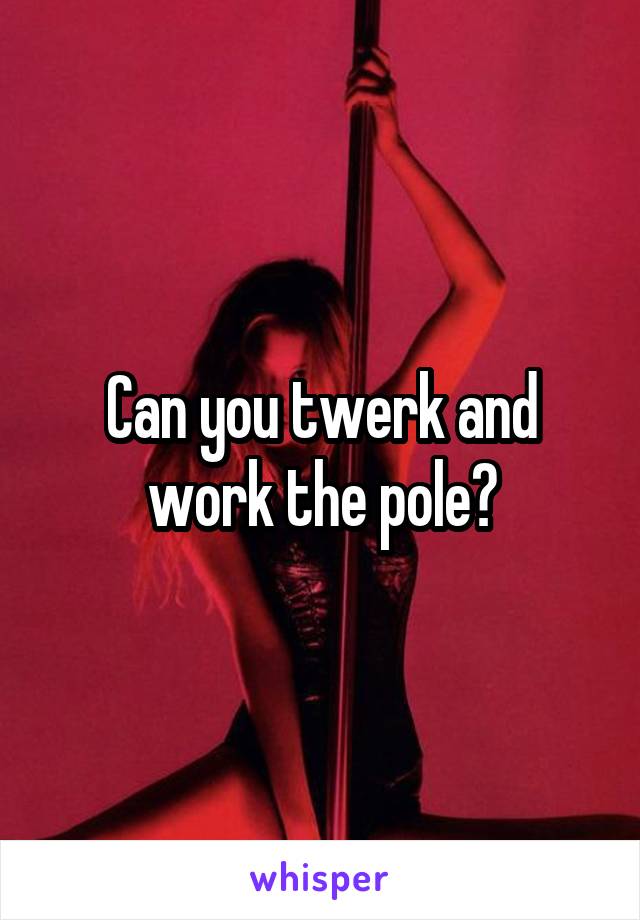 Can you twerk and work the pole?