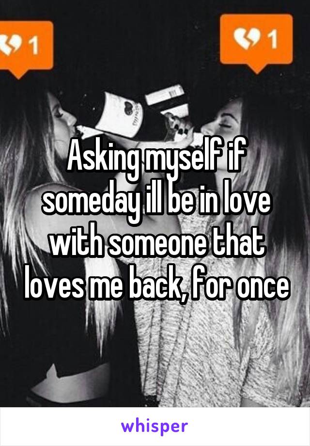 Asking myself if someday ill be in love with someone that loves me back, for once