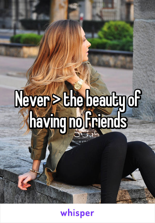 Never > the beauty of having no friends