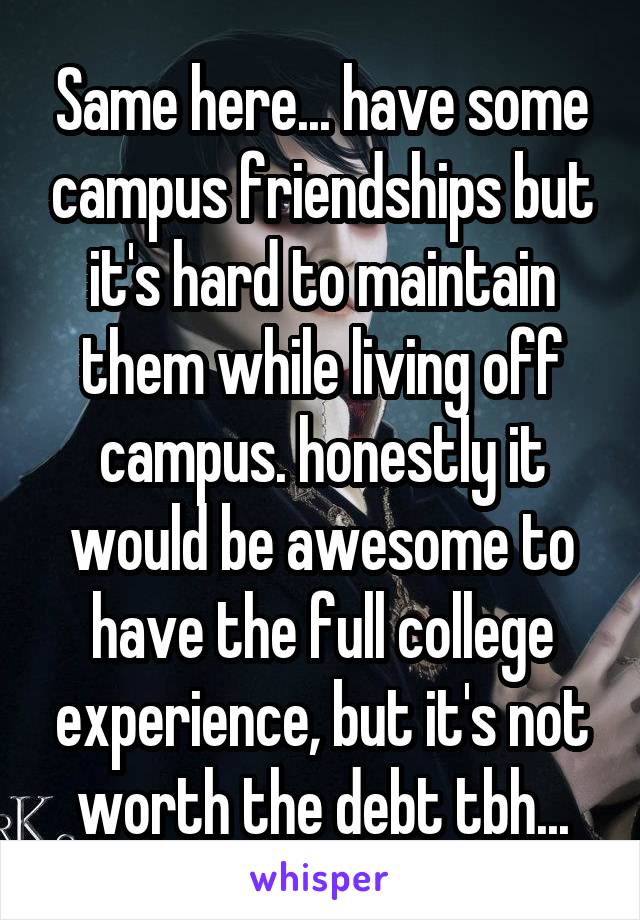 Same here... have some campus friendships but it's hard to maintain them while living off campus. honestly it would be awesome to have the full college experience, but it's not worth the debt tbh...