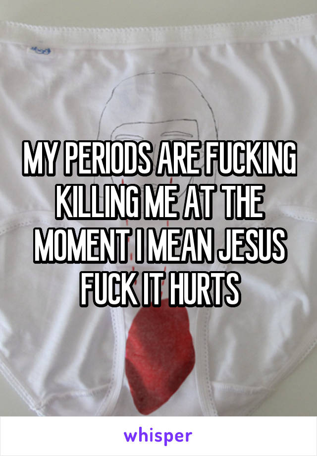 MY PERIODS ARE FUCKING KILLING ME AT THE MOMENT I MEAN JESUS FUCK IT HURTS