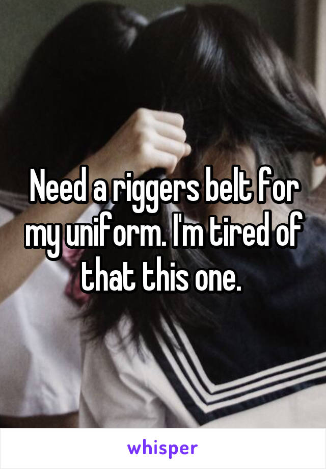 Need a riggers belt for my uniform. I'm tired of that this one. 