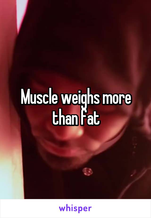 Muscle weighs more than fat