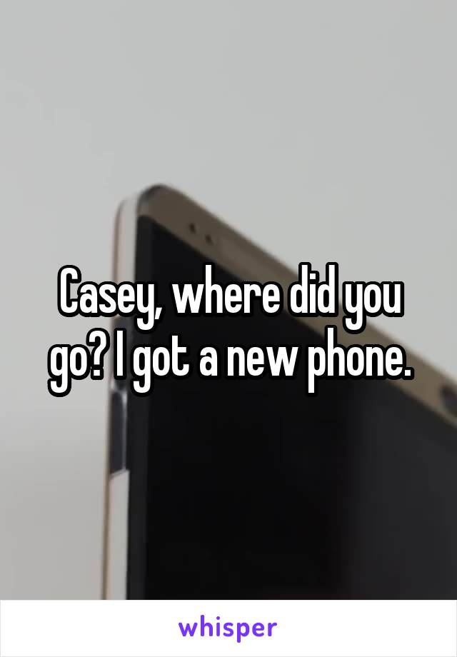 Casey, where did you go? I got a new phone.