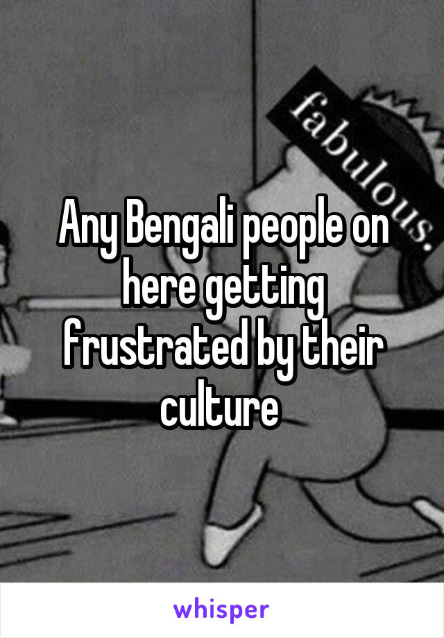 Any Bengali people on here getting frustrated by their culture 