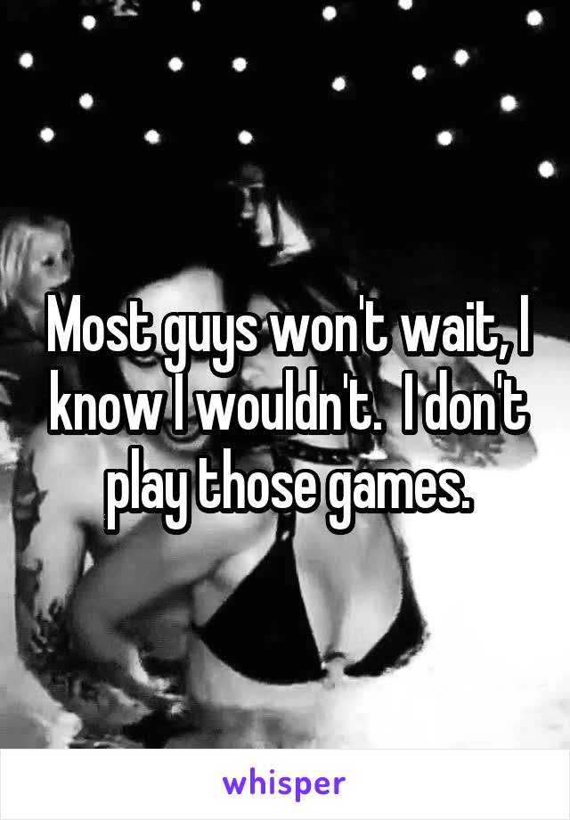 Most guys won't wait, I know I wouldn't.  I don't play those games.