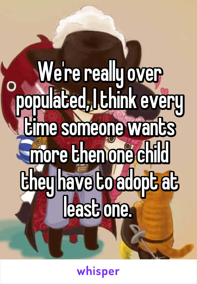 We're really over populated, I think every time someone wants more then one child they have to adopt at least one. 