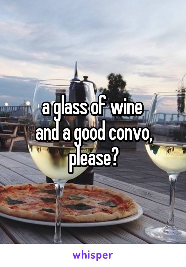 a glass of wine 
and a good convo, please?