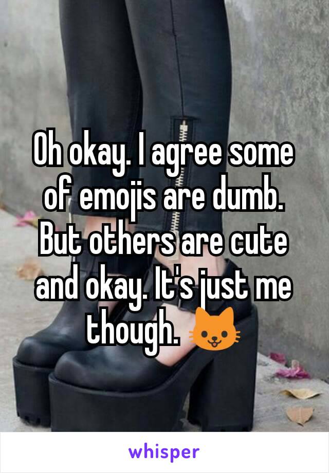 Oh okay. I agree some of emojis are dumb. But others are cute and okay. It's just me though. 🐱