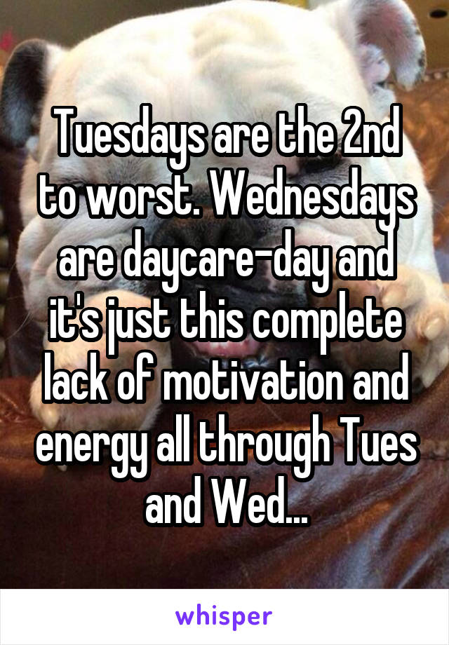 Tuesdays are the 2nd to worst. Wednesdays are daycare-day and it's just this complete lack of motivation and energy all through Tues and Wed...