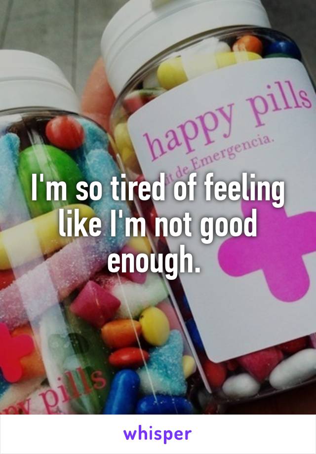 I'm so tired of feeling like I'm not good enough. 