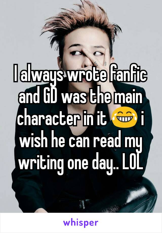 I always wrote fanfic and GD was the main character in it 😂 i wish he can read my writing one day.. LOL