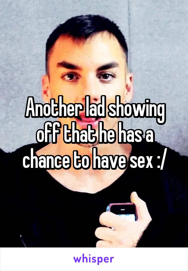 Another lad showing off that he has a chance to have sex :/