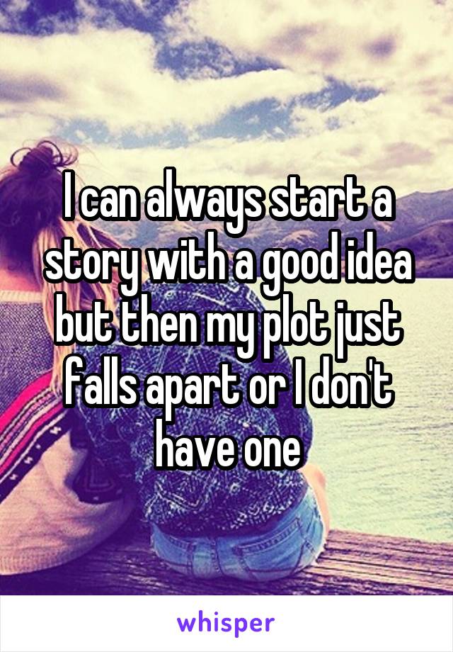 I can always start a story with a good idea but then my plot just falls apart or I don't have one