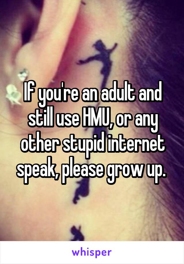 If you're an adult and still use HMU, or any other stupid internet speak, please grow up. 