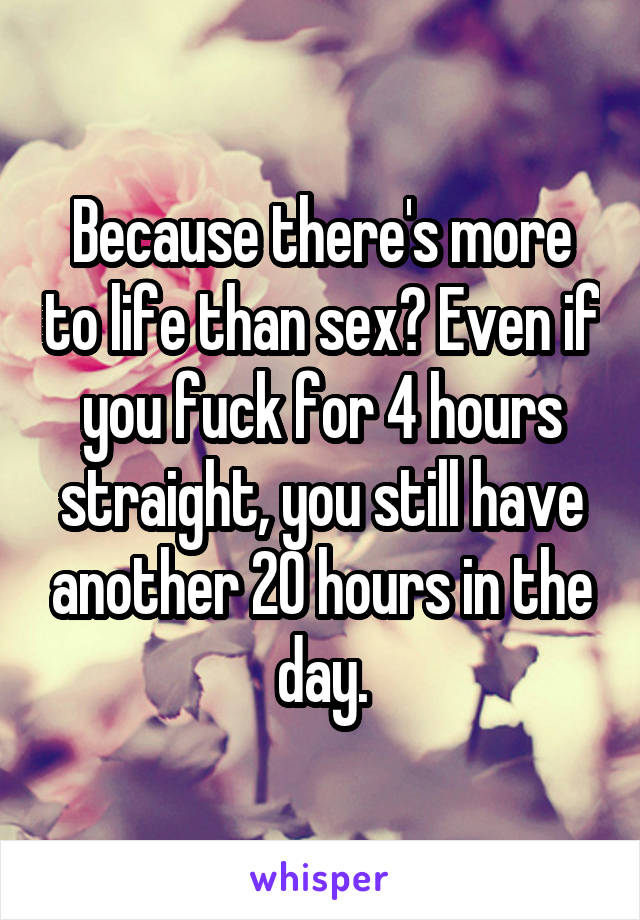 Because there's more to life than sex? Even if you fuck for 4 hours straight, you still have another 20 hours in the day.