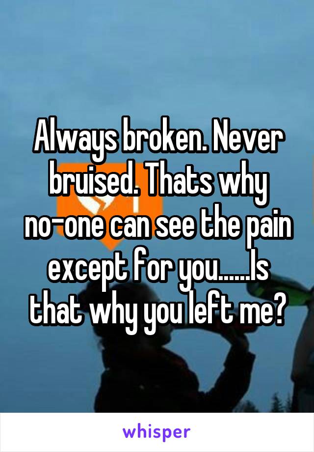 Always broken. Never bruised. Thats why no-one can see the pain except for you......Is that why you left me?