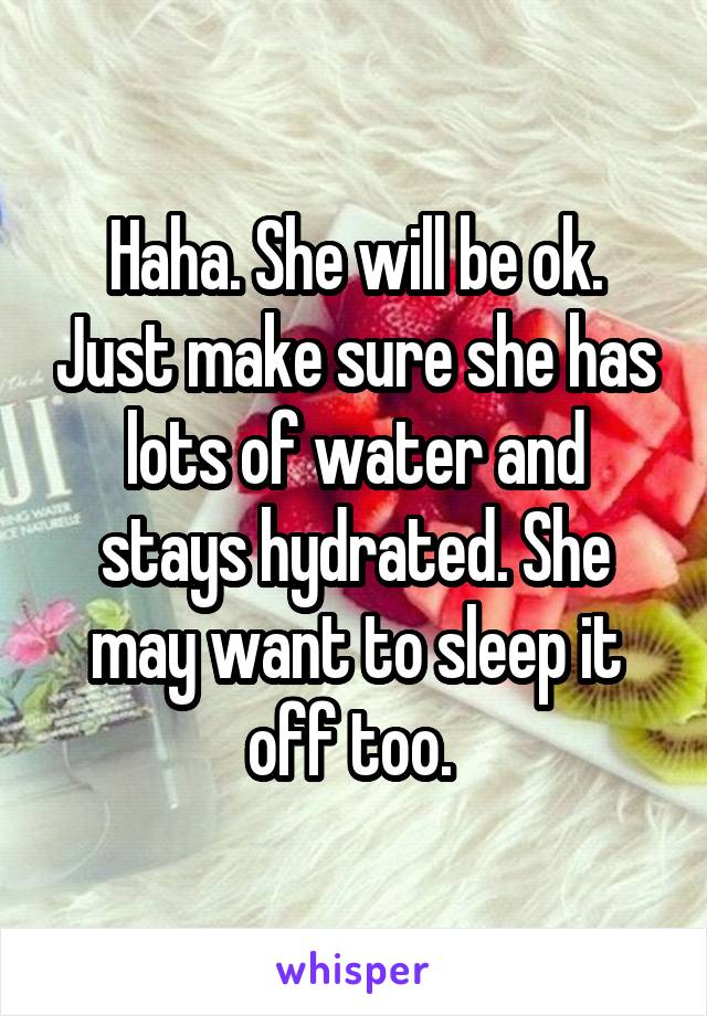 Haha. She will be ok. Just make sure she has lots of water and stays hydrated. She may want to sleep it off too. 