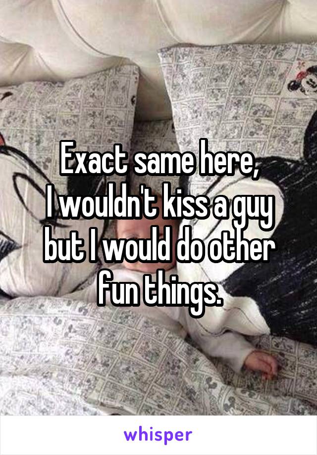 Exact same here,
I wouldn't kiss a guy but I would do other fun things.