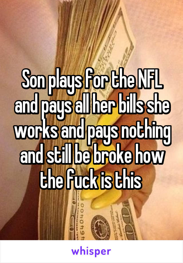 Son plays for the NFL and pays all her bills she works and pays nothing and still be broke how the fuck is this 