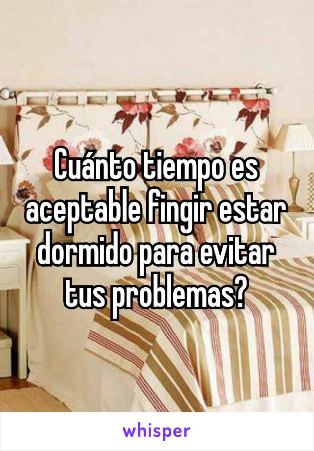 Cuánto tiempo es aceptable fingir estar dormido para evitar tus problemas?