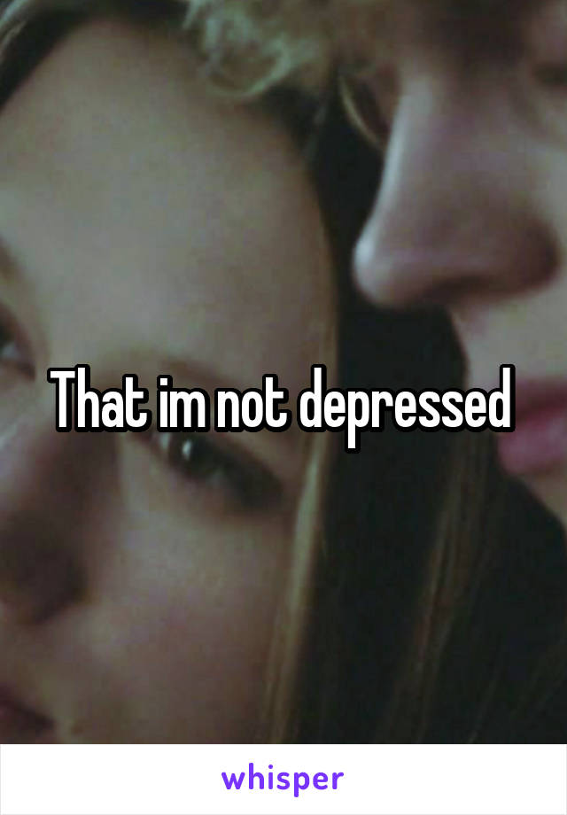 That im not depressed 