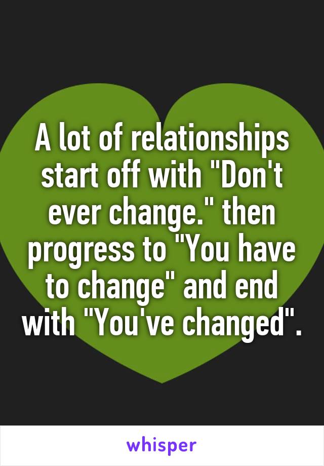 A lot of relationships start off with "Don't ever change." then progress to "You have to change" and end with "You've changed".