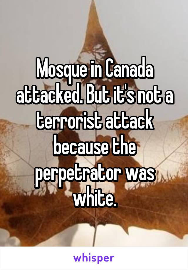 Mosque in Canada attacked. But it's not a terrorist attack because the perpetrator was white.