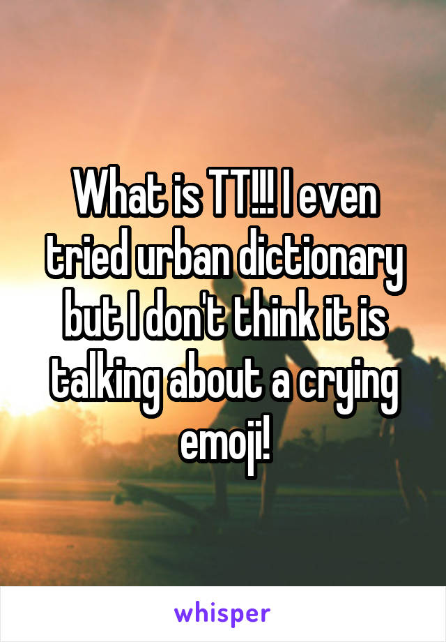 What is TT!!! I even tried urban dictionary but I don't think it is talking about a crying emoji!