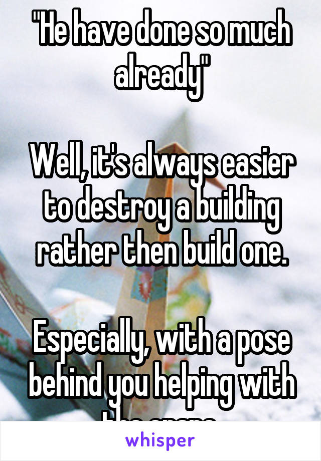 "He have done so much already"

Well, it's always easier to destroy a building rather then build one.

Especially, with a pose behind you helping with the crane.