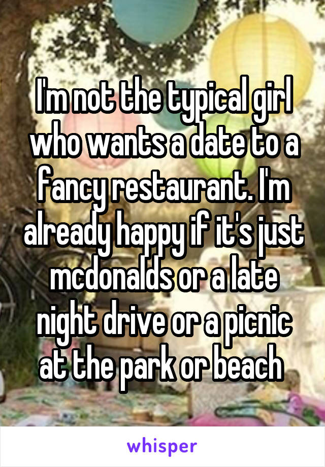 I'm not the typical girl who wants a date to a fancy restaurant. I'm already happy if it's just mcdonalds or a late night drive or a picnic at the park or beach 