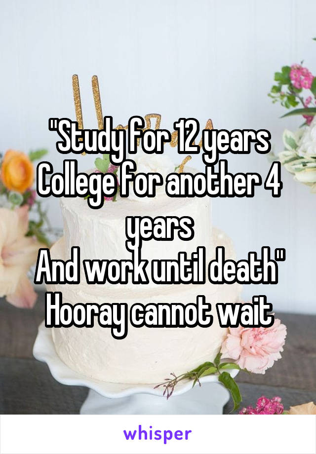 "Study for 12 years
College for another 4 years
And work until death"
Hooray cannot wait