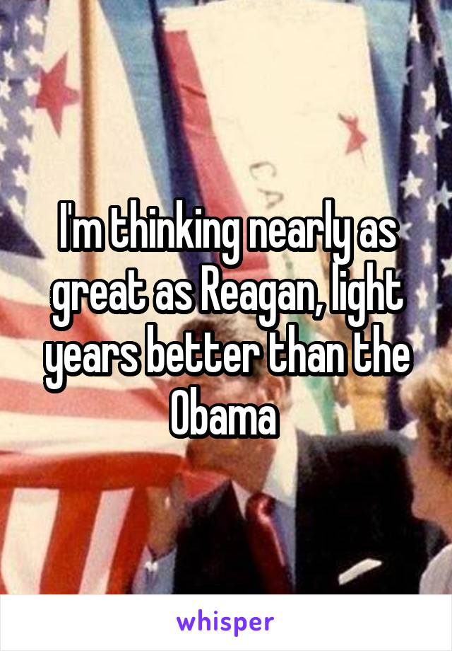 I'm thinking nearly as great as Reagan, light years better than the Obama 