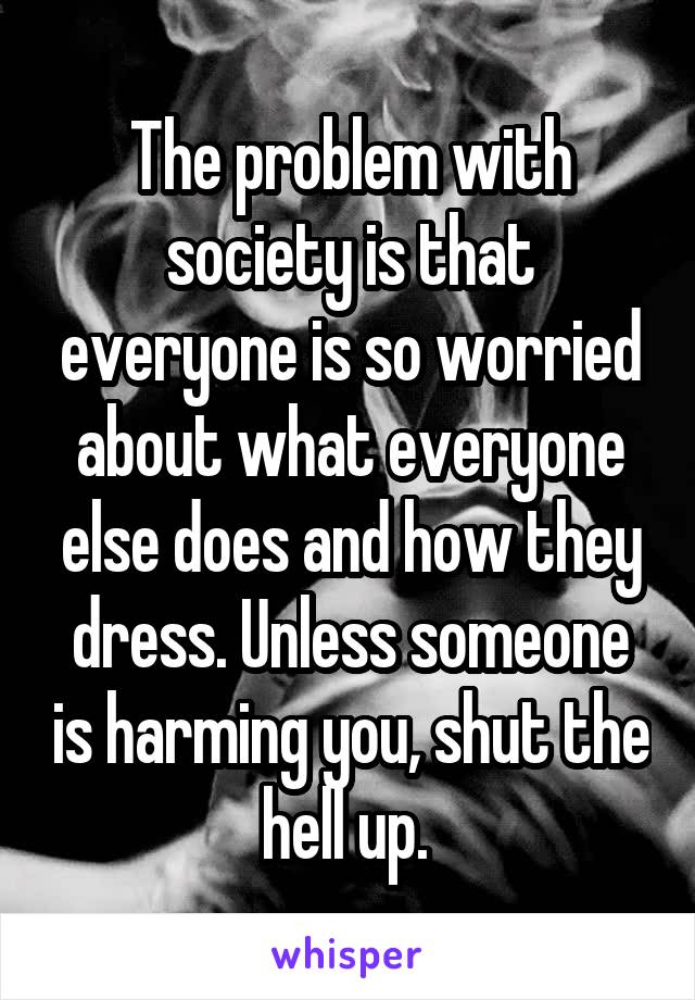 The problem with society is that everyone is so worried about what everyone else does and how they dress. Unless someone is harming you, shut the hell up. 