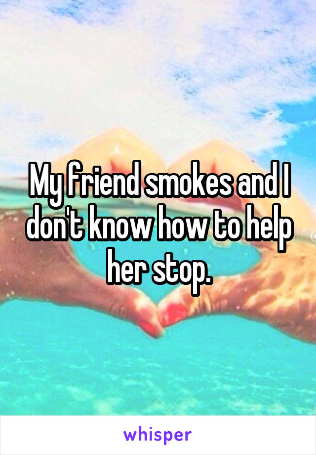 My friend smokes and I don't know how to help her stop.