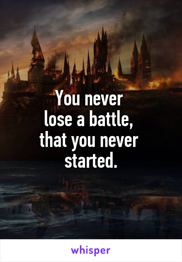 You never 
lose a battle, 
that you never 
started.