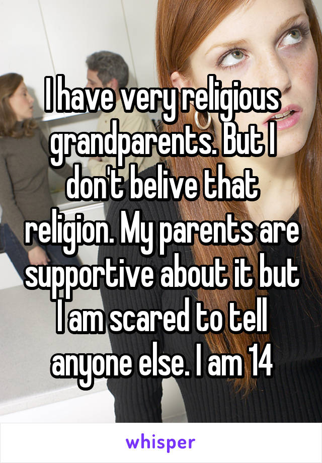 I have very religious grandparents. But I don't belive that religion. My parents are supportive about it but I am scared to tell anyone else. I am 14