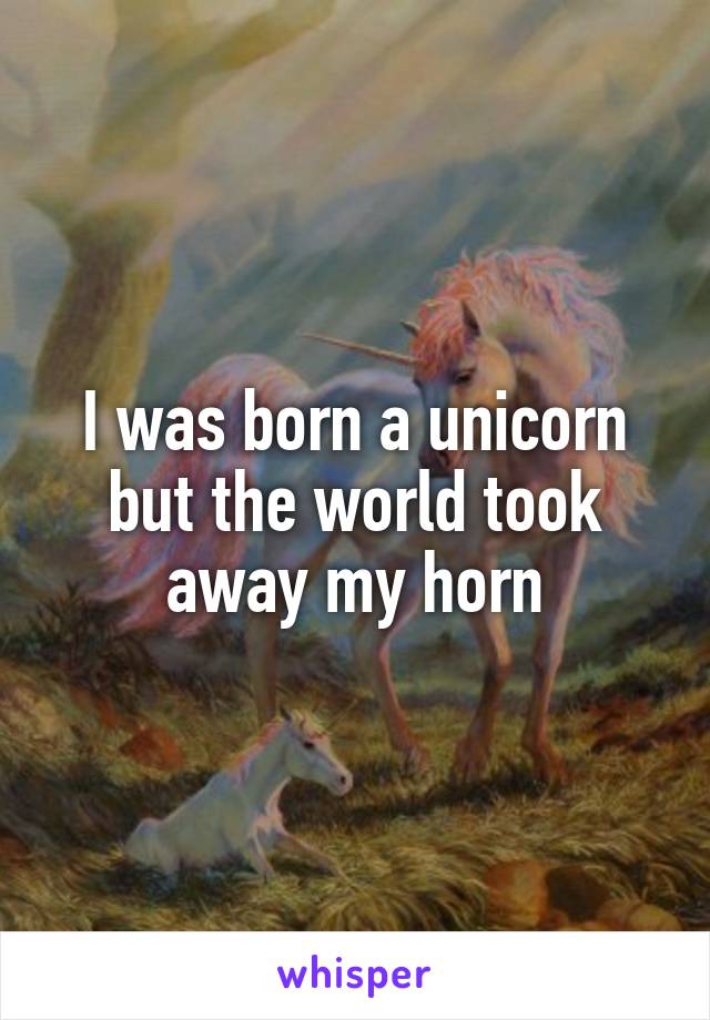 I was born a unicorn but the world took away my horn