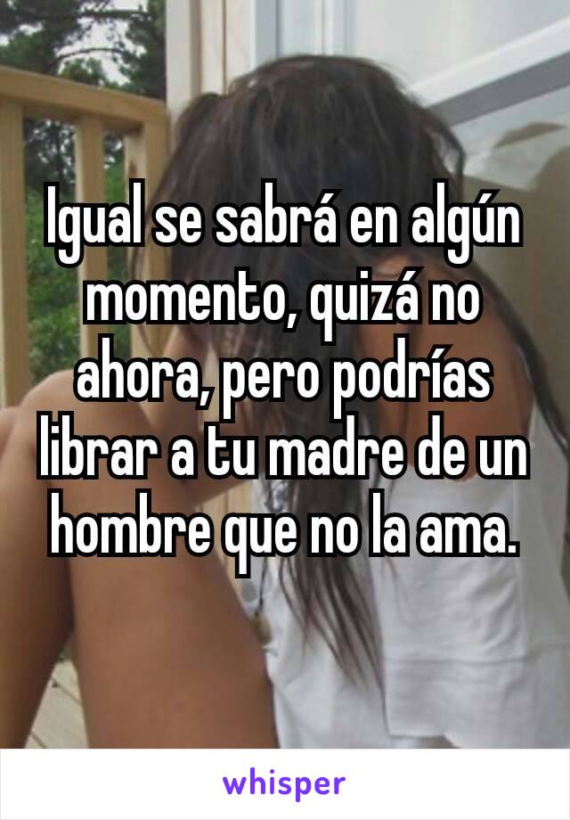 Igual se sabrá en algún momento, quizá no ahora, pero podrías librar a tu madre de un hombre que no la ama.