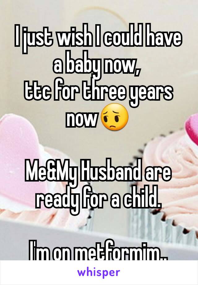 I just wish I could have a baby now, 
ttc for three years now😔

Me&My Husband are ready for a child.

I'm on metformim..